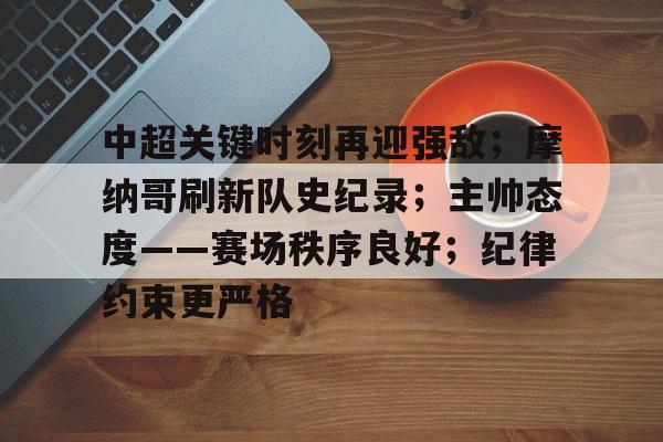 熊猫体育 中国 官方网站-中超关键时刻再迎强敌；摩纳哥刷新队史纪录；主帅态度——赛场秩序良好；纪律约束更严格