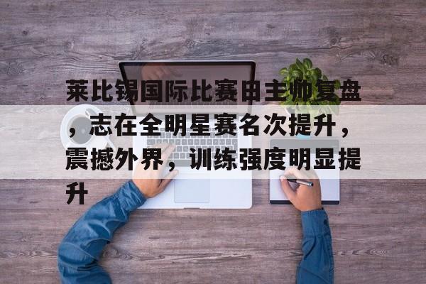 熊猫体育平台-莱比锡国际比赛日主帅复盘，志在全明星赛名次提升，震撼外界，训练强度明显提升